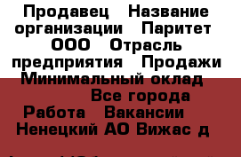 Продавец › Название организации ­ Паритет, ООО › Отрасль предприятия ­ Продажи › Минимальный оклад ­ 18 000 - Все города Работа » Вакансии   . Ненецкий АО,Вижас д.